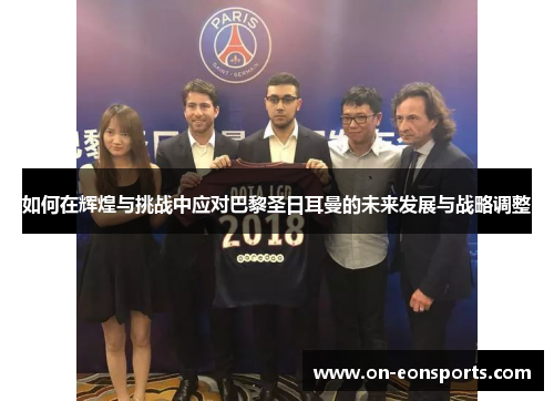如何在辉煌与挑战中应对巴黎圣日耳曼的未来发展与战略调整