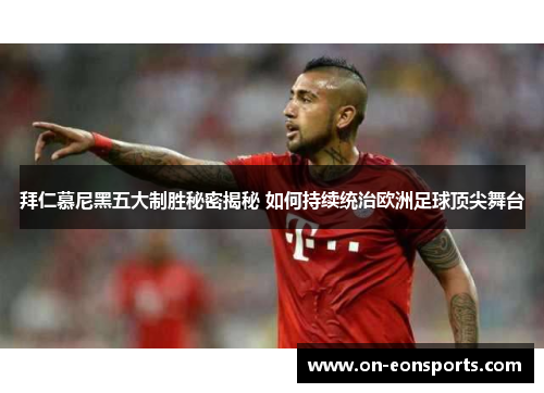 拜仁慕尼黑五大制胜秘密揭秘 如何持续统治欧洲足球顶尖舞台