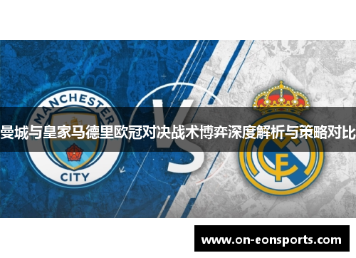 曼城与皇家马德里欧冠对决战术博弈深度解析与策略对比