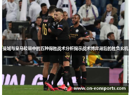 曼城与皇马较量中的五种得胜战术分析揭示战术博弈背后的胜负玄机