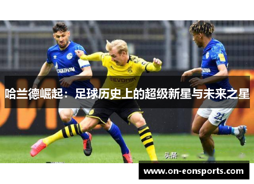 哈兰德崛起：足球历史上的超级新星与未来之星