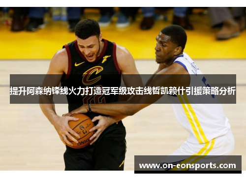 提升阿森纳锋线火力打造冠军级攻击线哲凯赖什引援策略分析