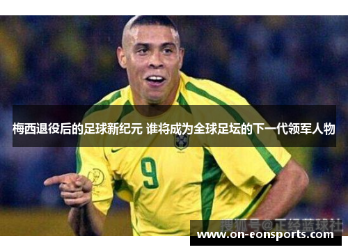 梅西退役后的足球新纪元 谁将成为全球足坛的下一代领军人物