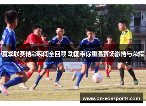 夏季联赛精彩瞬间全回顾 动图带你重温赛场激情与荣耀