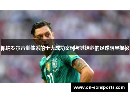 佩纳罗尔青训体系的十大成功案例与其培养的足球明星揭秘