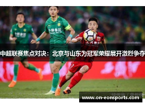 中超联赛焦点对决：北京与山东为冠军荣耀展开激烈争夺