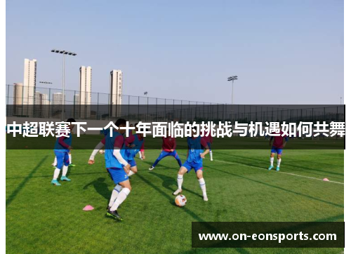 中超联赛下一个十年面临的挑战与机遇如何共舞