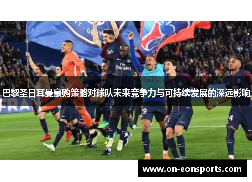 巴黎圣日耳曼豪购策略对球队未来竞争力与可持续发展的深远影响