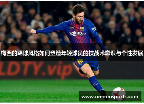 梅西的踢球风格如何塑造年轻球员的技战术意识与个性发展