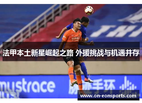 法甲本土新星崛起之路 外援挑战与机遇并存