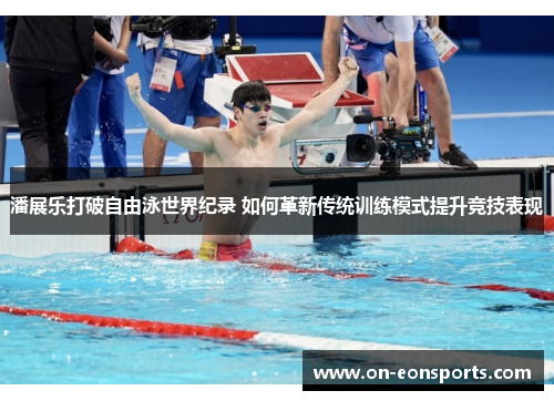 潘展乐打破自由泳世界纪录 如何革新传统训练模式提升竞技表现