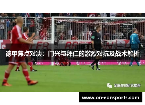 德甲焦点对决：门兴与拜仁的激烈对抗及战术解析