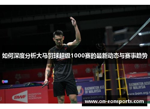 如何深度分析大马羽球超级1000赛的最新动态与赛事趋势
