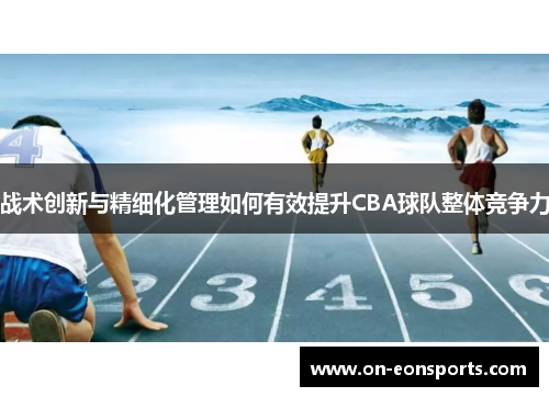 战术创新与精细化管理如何有效提升CBA球队整体竞争力