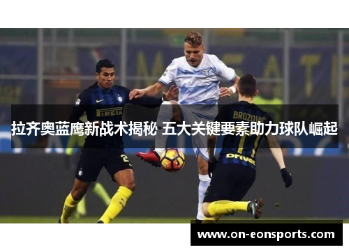 拉齐奥蓝鹰新战术揭秘 五大关键要素助力球队崛起