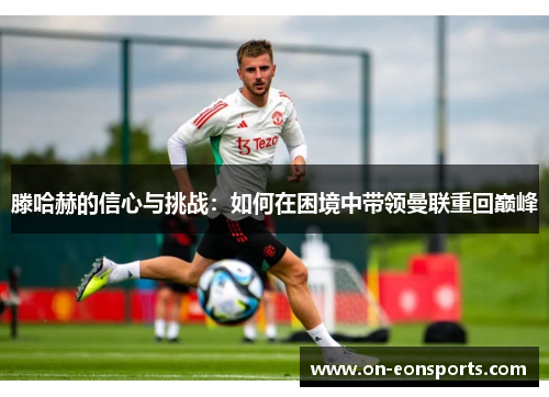 滕哈赫的信心与挑战：如何在困境中带领曼联重回巅峰
