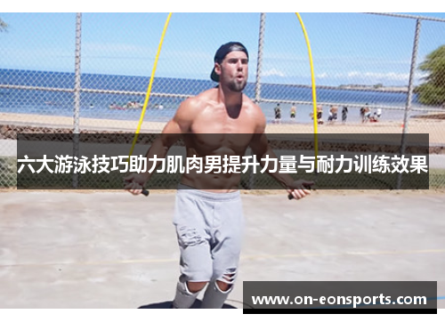 六大游泳技巧助力肌肉男提升力量与耐力训练效果