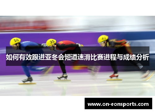 如何有效跟进亚冬会短道速滑比赛进程与成绩分析