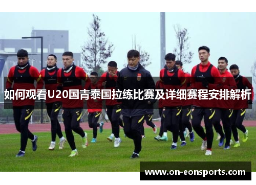如何观看U20国青泰国拉练比赛及详细赛程安排解析