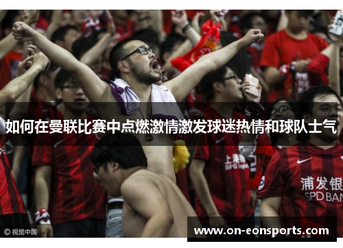 如何在曼联比赛中点燃激情激发球迷热情和球队士气