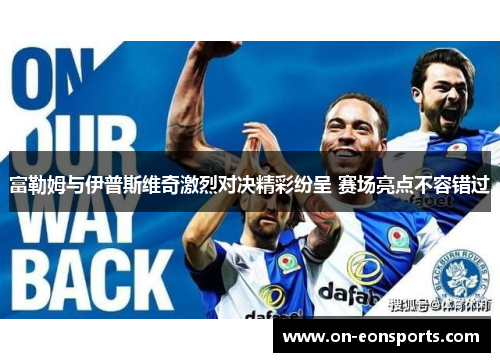 富勒姆与伊普斯维奇激烈对决精彩纷呈 赛场亮点不容错过