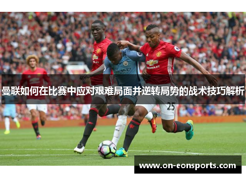曼联如何在比赛中应对艰难局面并逆转局势的战术技巧解析