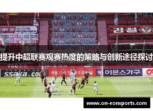 提升中超联赛观赛热度的策略与创新途径探讨