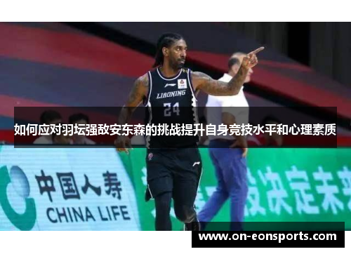 如何应对羽坛强敌安东森的挑战提升自身竞技水平和心理素质