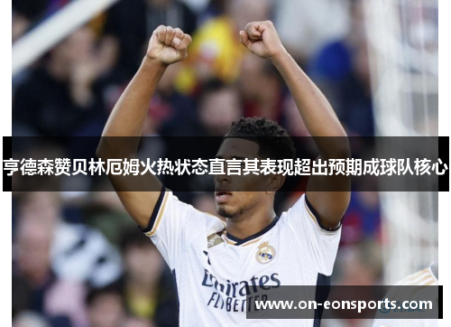 亨德森赞贝林厄姆火热状态直言其表现超出预期成球队核心