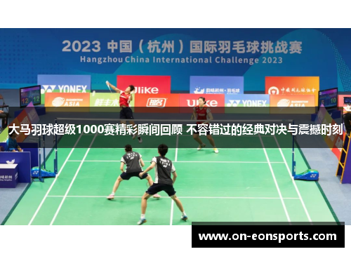 大马羽球超级1000赛精彩瞬间回顾 不容错过的经典对决与震撼时刻