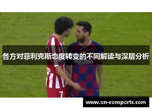 各方对菲利克斯态度转变的不同解读与深层分析