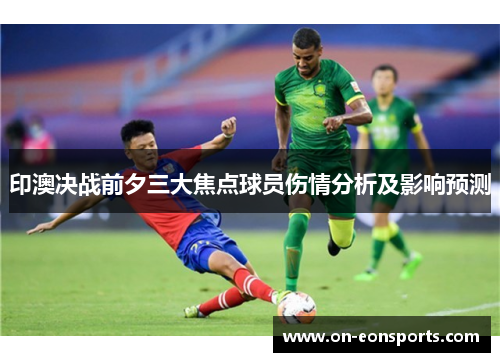 印澳决战前夕三大焦点球员伤情分析及影响预测