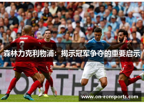 森林力克利物浦：揭示冠军争夺的重要启示