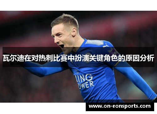 瓦尔迪在对热刺比赛中扮演关键角色的原因分析