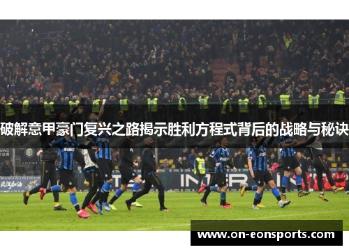 破解意甲豪门复兴之路揭示胜利方程式背后的战略与秘诀