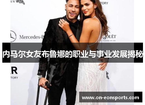 内马尔女友布鲁娜的职业与事业发展揭秘