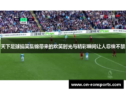天下足球搞笑集锦带来的欢笑时光与精彩瞬间让人忍俊不禁