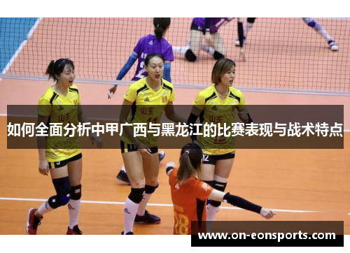 如何全面分析中甲广西与黑龙江的比赛表现与战术特点
