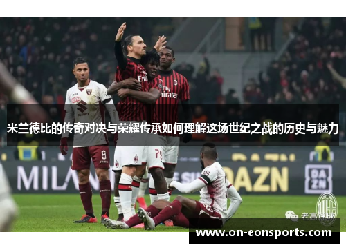 米兰德比的传奇对决与荣耀传承如何理解这场世纪之战的历史与魅力