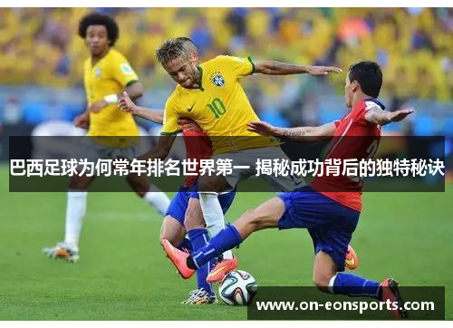 巴西足球为何常年排名世界第一 揭秘成功背后的独特秘诀