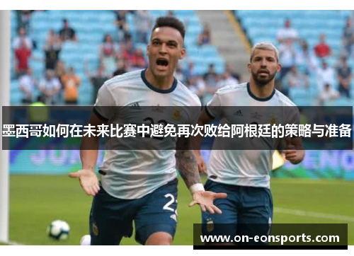 墨西哥如何在未来比赛中避免再次败给阿根廷的策略与准备