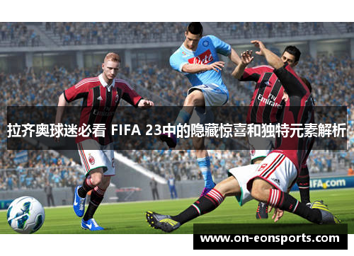 拉齐奥球迷必看 FIFA 23中的隐藏惊喜和独特元素解析