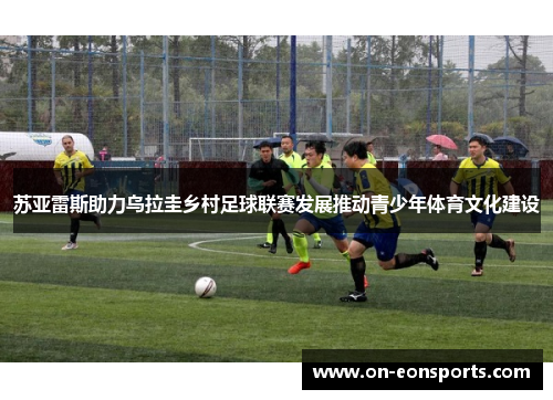 苏亚雷斯助力乌拉圭乡村足球联赛发展推动青少年体育文化建设