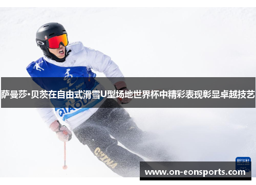 萨曼莎·贝茨在自由式滑雪U型场地世界杯中精彩表现彰显卓越技艺