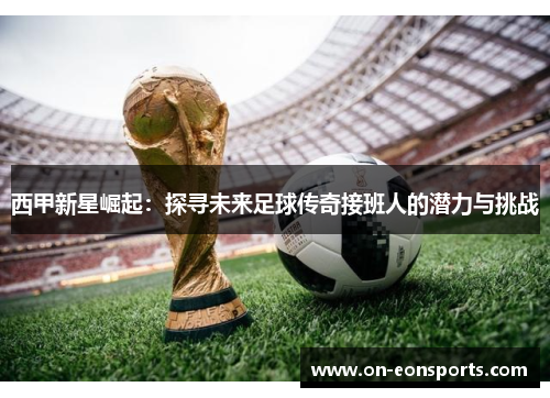 西甲新星崛起：探寻未来足球传奇接班人的潜力与挑战