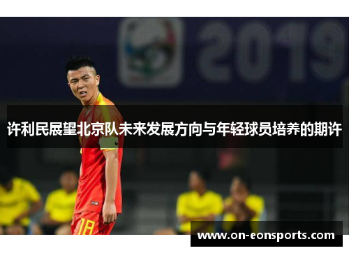 许利民展望北京队未来发展方向与年轻球员培养的期许