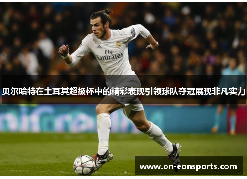 贝尔哈特在土耳其超级杯中的精彩表现引领球队夺冠展现非凡实力