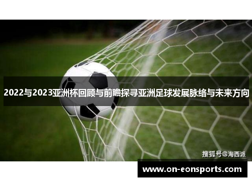 2022与2023亚洲杯回顾与前瞻探寻亚洲足球发展脉络与未来方向