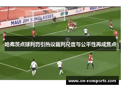 哈弗茨点球判罚引热议裁判尺度与公平性再成焦点