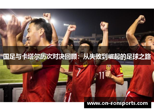 国足与卡塔尔历次对决回顾：从失败到崛起的足球之路